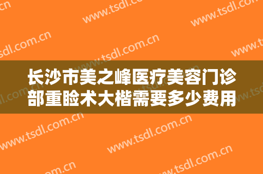 长沙市美之峰医疗美容门诊部重睑术大楷需要多少费用?需要多久恢复?