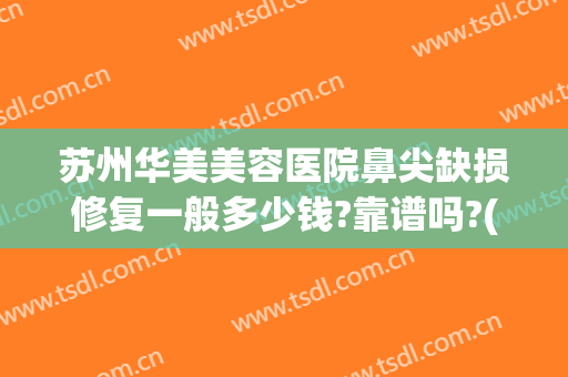 苏州华美美容医院鼻尖缺损修复一般多少钱?靠谱吗?(南京华美整形医院做鼻子怎么样)