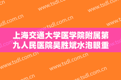 上海交通大学医学院附属第九人民医院吴胜斌水泡眼重睑术什么价格?靠谱吗?