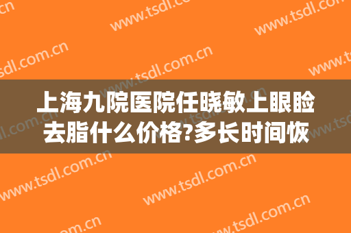 上海九院医院任晓敏上眼睑去脂什么价格?多长时间恢复?(上海九院做上眼睑下垂最好的医生)