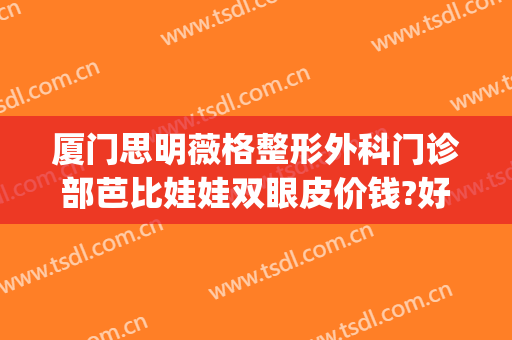 厦门思明薇格整形外科门诊部芭比娃娃双眼皮价钱?好不好?(厦门薇格整形电话)