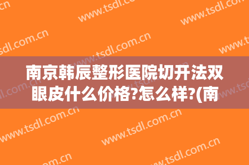南京韩辰整形医院切开法双眼皮什么价格?怎么样?(南京割双眼皮比较出名的整形医生)