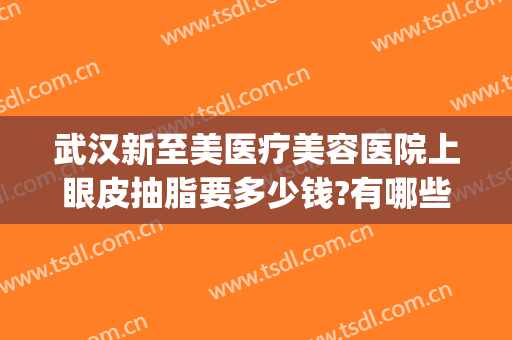武汉新至美医疗美容医院上眼皮抽脂要多少钱?有哪些优势?(武汉新至美医疗整形)