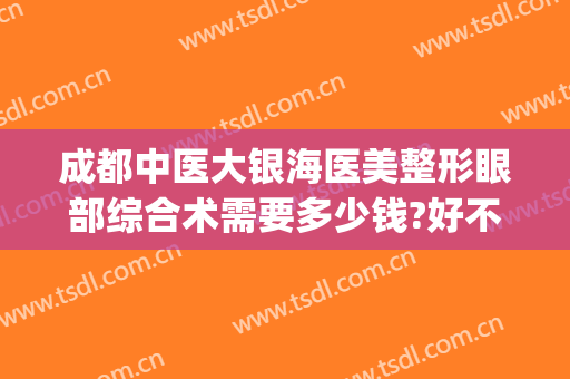 成都中医大银海医美整形眼部综合术需要多少钱?好不好?(成都银海医美怎么样)