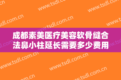 成都素美医疗美容软骨缝合法鼻小柱延长需要多少费用?可靠吗?
