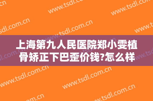 上海第九人民医院郑小雯植骨矫正下巴歪价钱?怎么样?