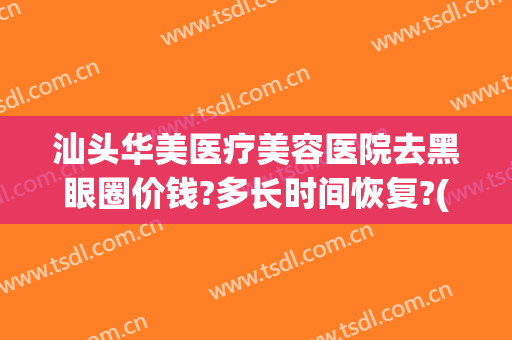 汕头华美医疗美容医院去黑眼圈价钱?多长时间恢复?(汕头华美医疗整形医院)