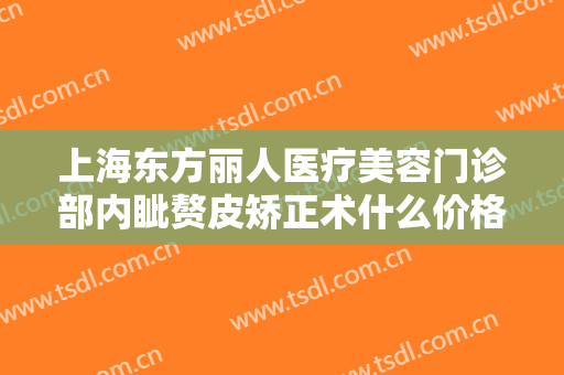 上海东方丽人医疗美容门诊部内眦赘皮矫正术什么价格?多长时间恢复?