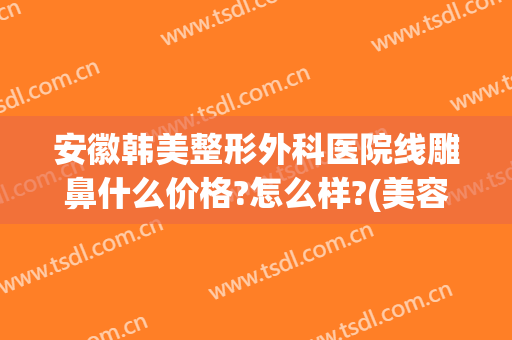 安徽韩美整形外科医院线雕鼻什么价格?怎么样?(美容线雕鼻的价格是多少)