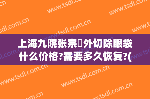 上海九院张宗棨外切除眼袋什么价格?需要多久恢复?(上海九院张英去眼袋)