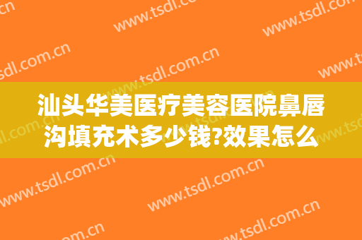 汕头华美医疗美容医院鼻唇沟填充术多少钱?效果怎么样?(填充鼻唇沟要多少钱)