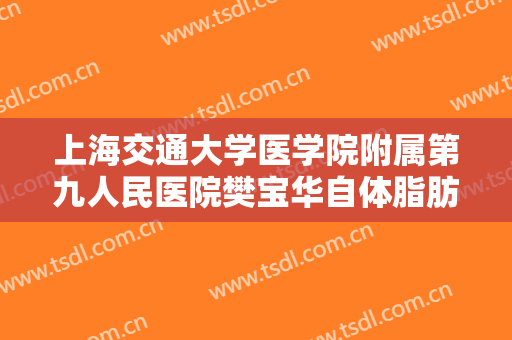 上海交通大学医学院附属第九人民医院樊宝华自体脂肪全脸填充一般多少钱?可靠吗?