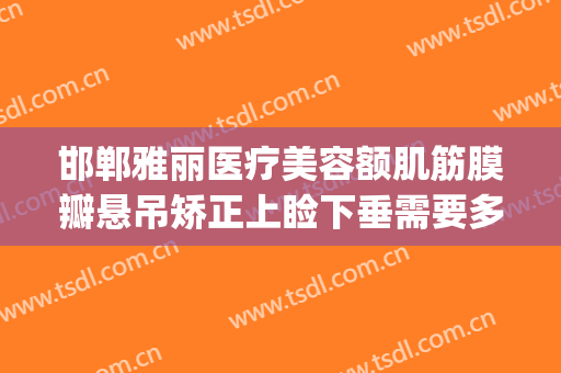 邯郸雅丽医疗美容额肌筋膜瓣悬吊矫正上睑下垂需要多少钱?可靠吗?(下眼睑筋膜悬吊提升术)