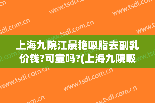 上海九院江晨艳吸脂去副乳价钱?可靠吗?(上海九院吸脂医生)