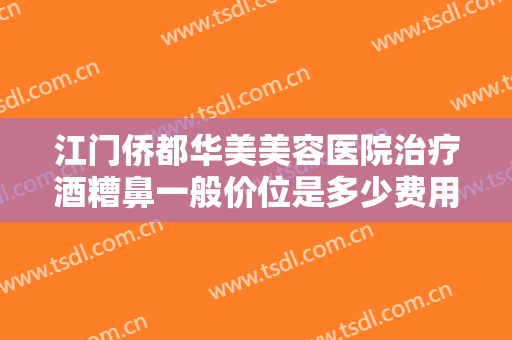 江门侨都华美美容医院治疗酒糟鼻一般价位是多少费用?需要多久恢复?