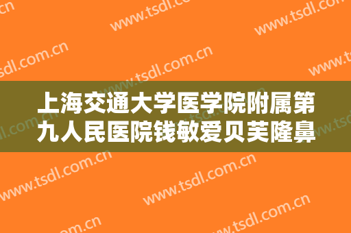 上海交通大学医学院附属第九人民医院钱敏爱贝芙隆鼻大楷需要多少费用?有哪些优势?