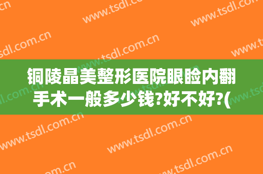铜陵晶美整形医院眼睑内翻手术一般多少钱?好不好?(铜陵双眼皮多少钱)