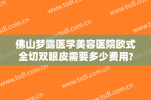 佛山梦露医学美容医院欧式全切双眼皮需要多少费用?怎么样?
