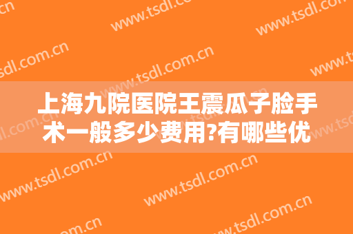 上海九院医院王震瓜子脸手术一般多少费用?有哪些优势?