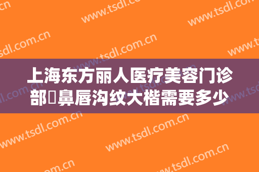 上海东方丽人医疗美容门诊部袪鼻唇沟纹大楷需要多少费用?怎么样?(上海东方丽人整形美容院)
