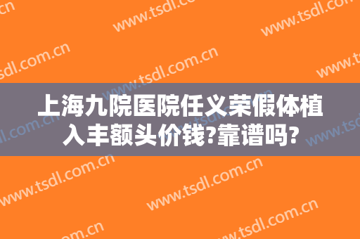 上海九院医院任义荣假体植入丰额头价钱?靠谱吗?