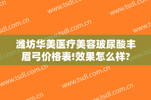 潍坊华美医疗美容玻尿酸丰眉弓价格表!效果怎么样?