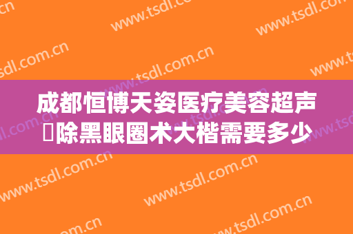 成都恒博天姿医疗美容超声袪除黑眼圈术大楷需要多少钱?靠谱吗?(成都恒博天姿医疗美容医院怎么样)