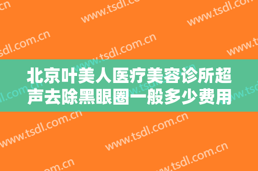 北京叶美人医疗美容诊所超声去除黑眼圈一般多少费用?多长时间恢复?