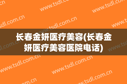 长春金妍医疗美容(长春金妍医疗美容医院电话)