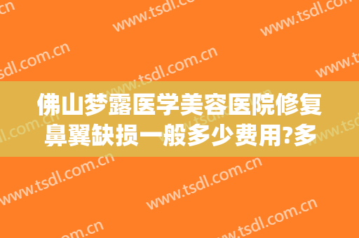 佛山梦露医学美容医院修复鼻翼缺损一般多少费用?多长时间恢复?(佛山梦露整形医院怎么样?)