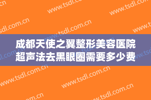 成都天使之翼整形美容医院超声法去黑眼圈需要多少费用?贵不贵?(成都天使之翼整形医院地址)