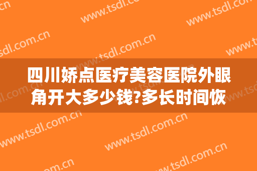 四川娇点医疗美容医院外眼角开大多少钱?多长时间恢复?(成都娇点割双眼皮多少钱)
