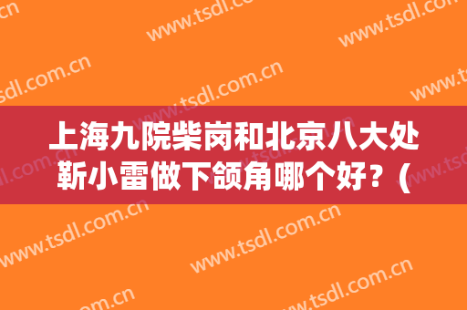 上海九院柴岗和北京八大处靳小雷做下颌角哪个好？(上海九院哪个专家下巴做的好)