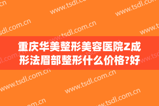 重庆华美整形美容医院Z成形法眉部整形什么价格?好不好?(重庆华美整形美容医院图片)