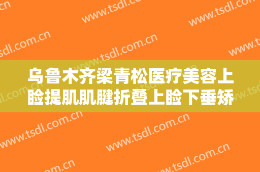 乌鲁木齐梁青松医疗美容上睑提肌肌腱折叠上睑下垂矫正术一般多少钱?多长时间恢复?