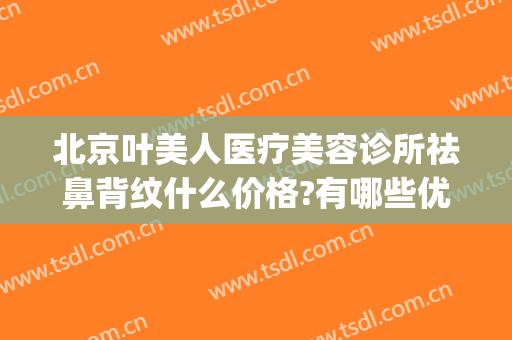 北京叶美人医疗美容诊所祛鼻背纹什么价格?有哪些优势?(叶美人医疗美容地址)