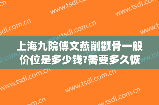 上海九院傅文燕削颧骨一般价位是多少钱?需要多久恢复?(上海九院 脸部削骨大概价格)