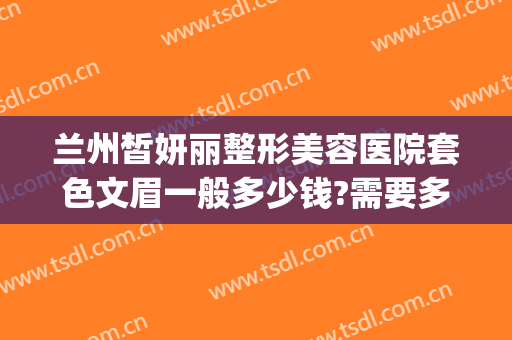 兰州皙妍丽整形美容医院套色文眉一般多少钱?需要多久恢复?(兰州皙妍丽整形案例)