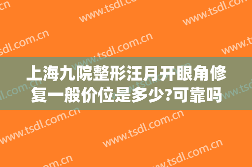 上海九院整形汪月开眼角修复一般价位是多少?可靠吗?(上海九院眼部整形)