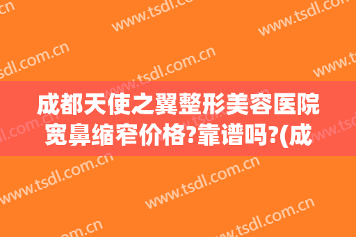 成都天使之翼整形美容医院宽鼻缩窄价格?靠谱吗?(成都鼻翼缩小做得好的医生)
