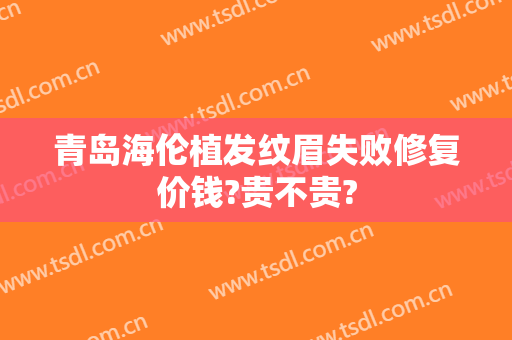 青岛海伦植发纹眉失败修复价钱?贵不贵?