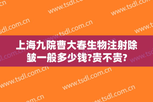上海九院曹大春生物注射除皱一般多少钱?贵不贵?