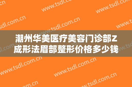 潮州华美医疗美容门诊部Z成形法眉部整形价格多少钱?多长时间恢复?