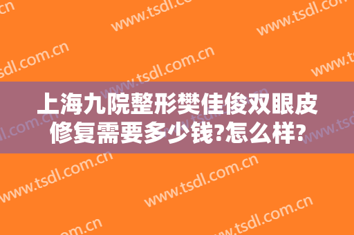 上海九院整形樊佳俊双眼皮修复需要多少钱?怎么样?