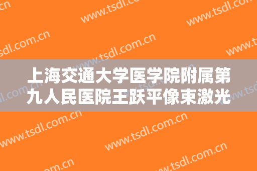 上海交通大学医学院附属第九人民医院王跃平像束激光治疗需要多少费用?可靠吗?
