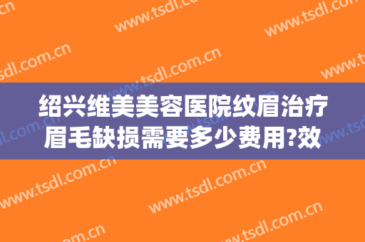 绍兴维美美容医院纹眉治疗眉毛缺损需要多少费用?效果怎么样?(绍兴整形医院)