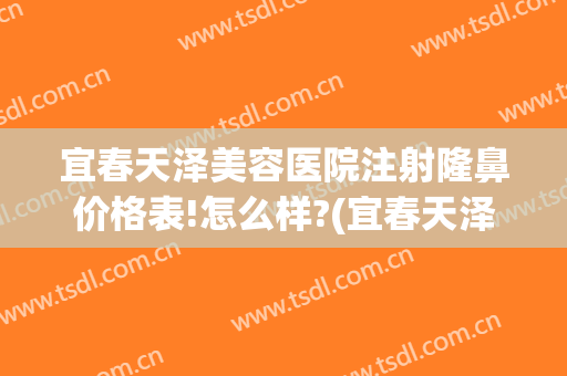 宜春天泽美容医院注射隆鼻价格表!怎么样?(宜春天泽美容医院正规吗)