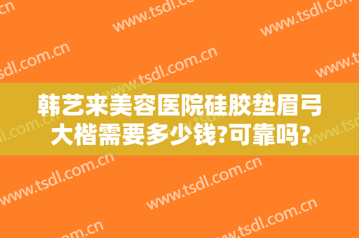 韩艺来美容医院硅胶垫眉弓大楷需要多少钱?可靠吗?
