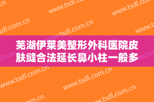 芜湖伊莱美整形外科医院皮肤缝合法延长鼻小柱一般多少钱?有哪些优势?