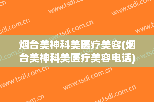 烟台美神科美医疗美容(烟台美神科美医疗美容电话)